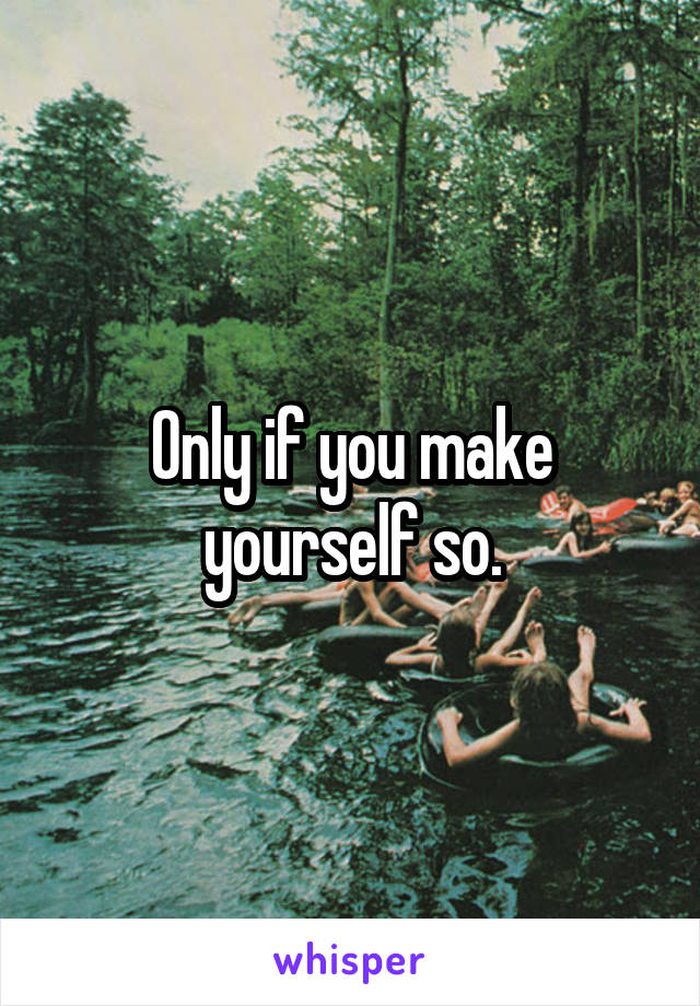 Only if you make yourself so.