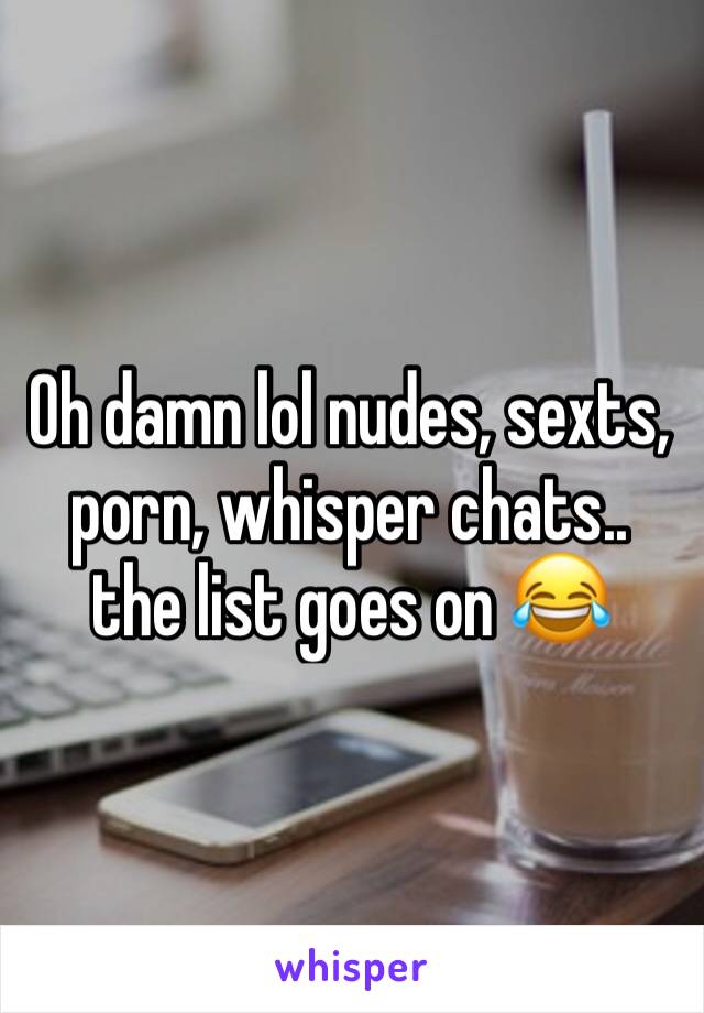 Oh damn lol nudes, sexts, porn, whisper chats.. the list goes on 😂