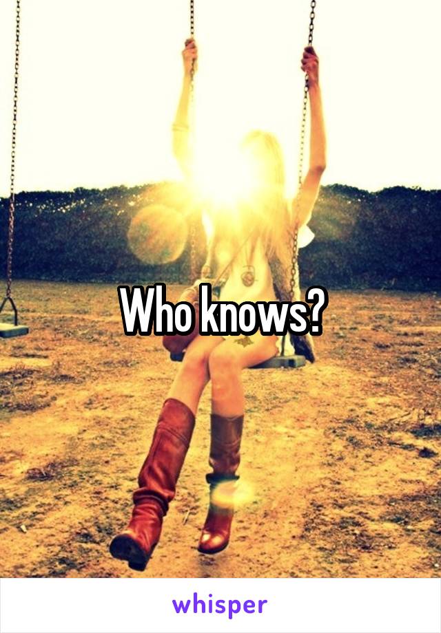 Who knows?
