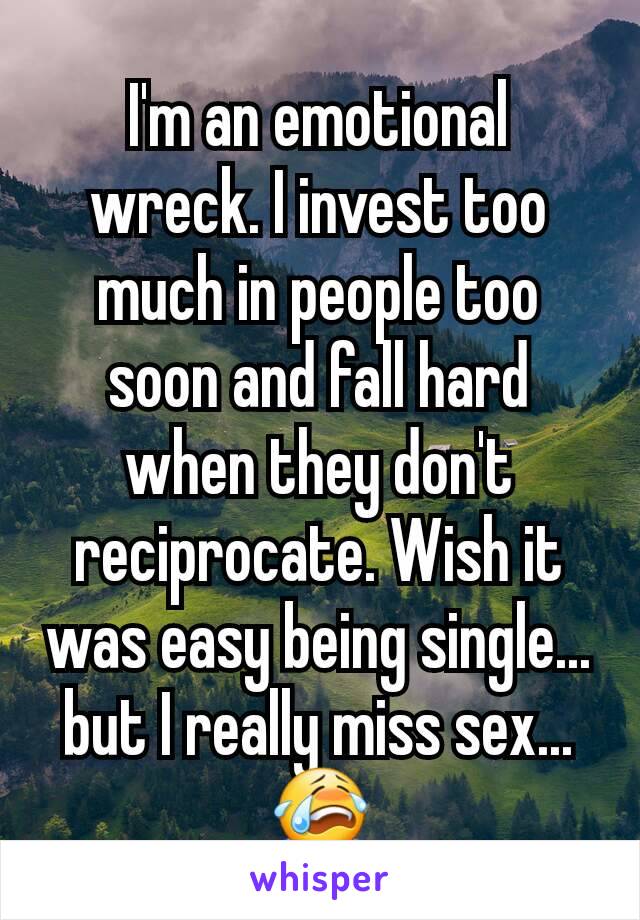 I'm an emotional wreck. I invest too much in people too soon and fall hard when they don't reciprocate. Wish it was easy being single... but I really miss sex... 😭