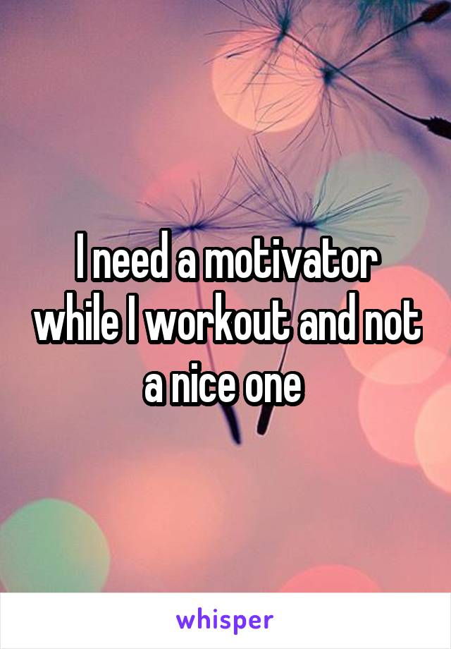 I need a motivator while I workout and not a nice one 