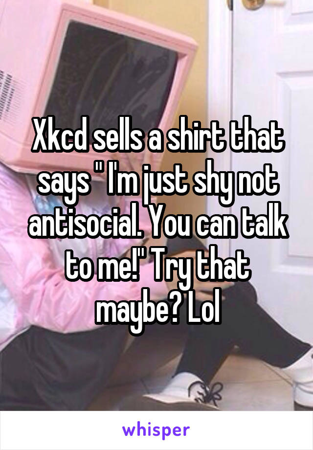 Xkcd sells a shirt that says " I'm just shy not antisocial. You can talk to me!" Try that maybe? Lol