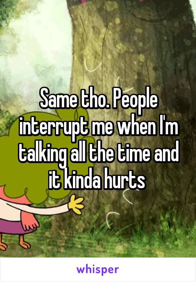 Same tho. People interrupt me when I'm talking all the time and it kinda hurts 