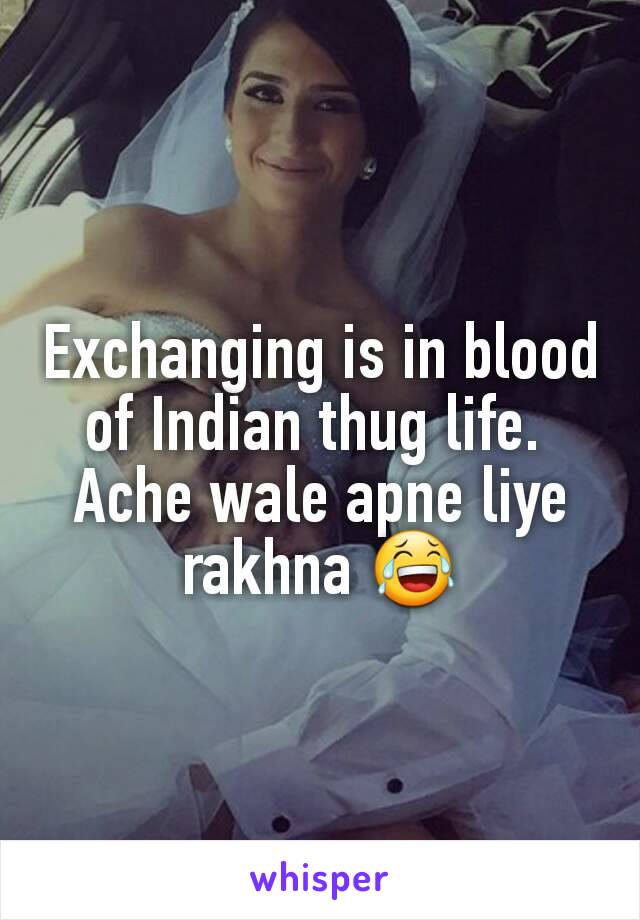 Exchanging is in blood of Indian thug life. 
Ache wale apne liye rakhna 😂