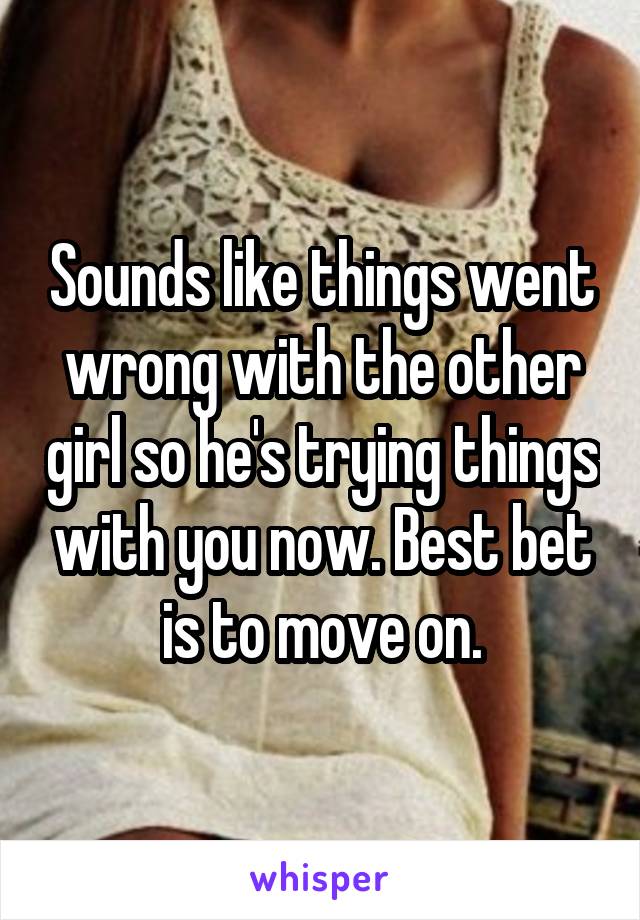 Sounds like things went wrong with the other girl so he's trying things with you now. Best bet is to move on.