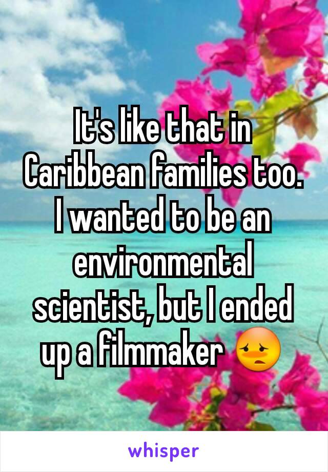 It's like that in Caribbean families too. I wanted to be an environmental scientist, but I ended up a filmmaker 😳