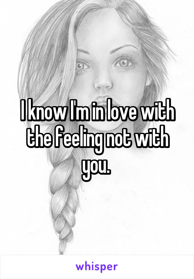 I know I'm in love with the feeling not with you. 
