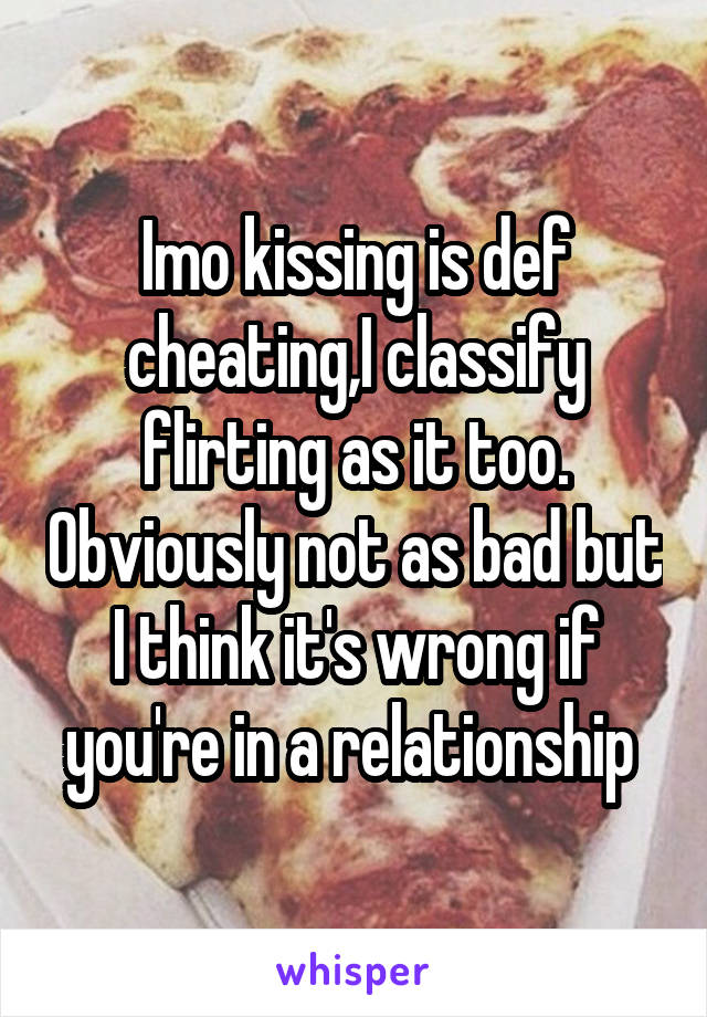 Imo kissing is def cheating,I classify flirting as it too. Obviously not as bad but I think it's wrong if you're in a relationship 