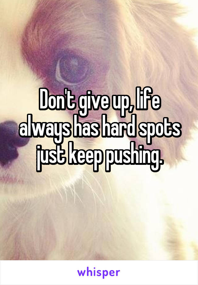 Don't give up, life always has hard spots just keep pushing.
