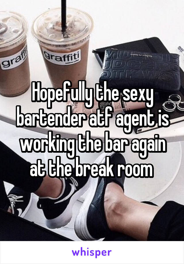 Hopefully the sexy bartender atf agent is working the bar again at the break room 