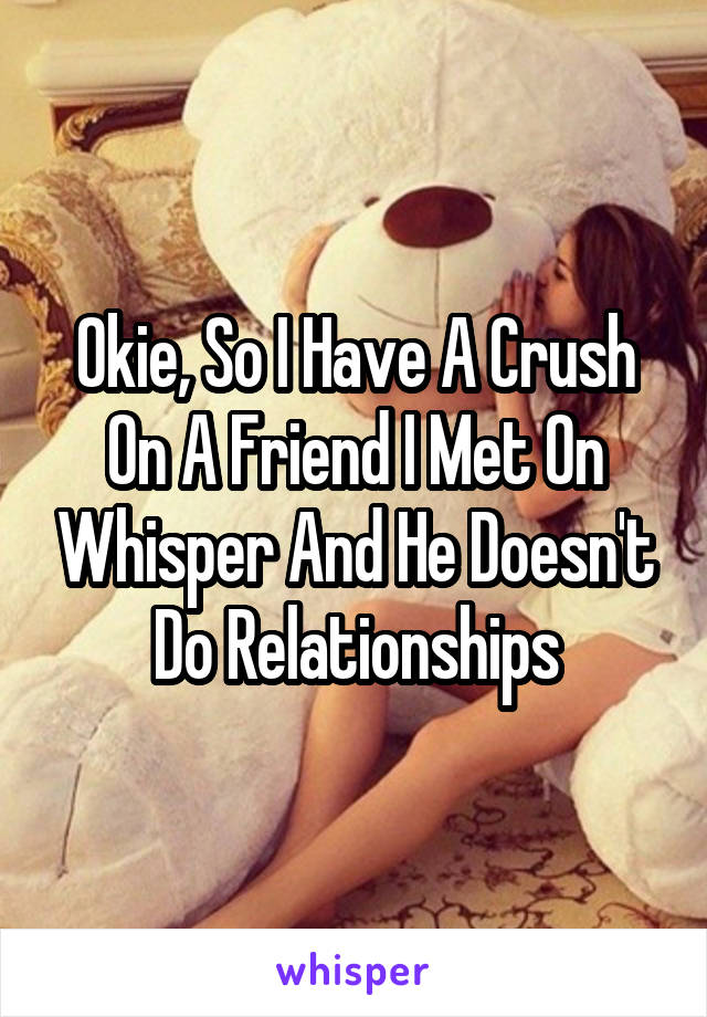 Okie, So I Have A Crush On A Friend I Met On Whisper And He Doesn't Do Relationships