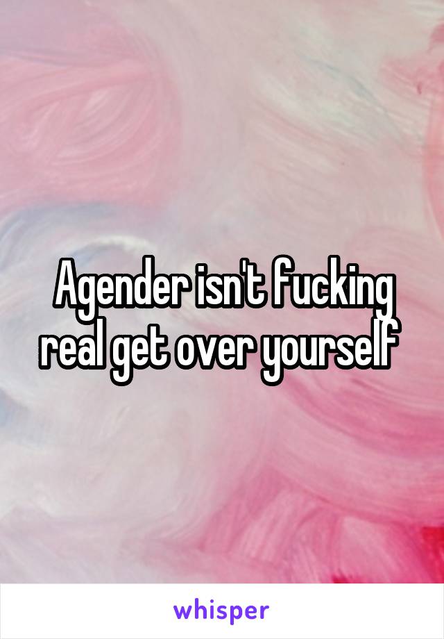 Agender isn't fucking real get over yourself 