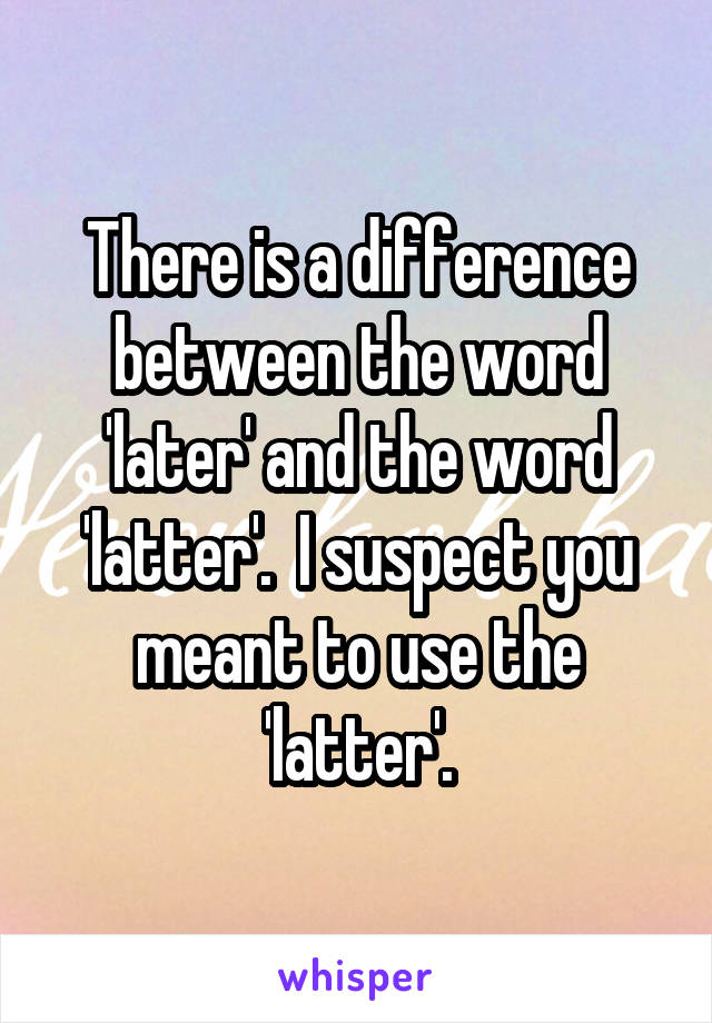 There is a difference between the word 'later' and the word 'latter'.  I suspect you meant to use the 'latter'.