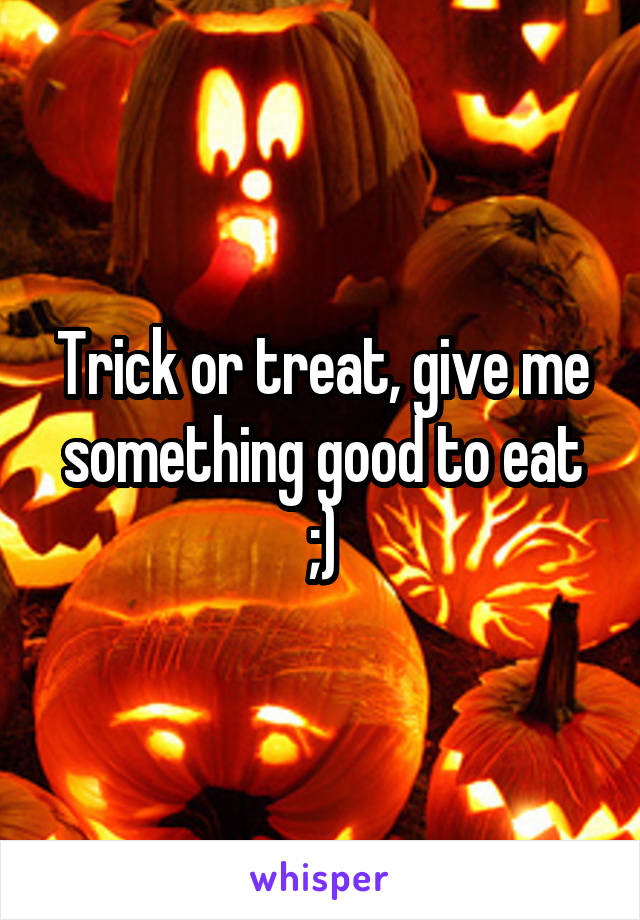 Trick or treat, give me something good to eat ;)