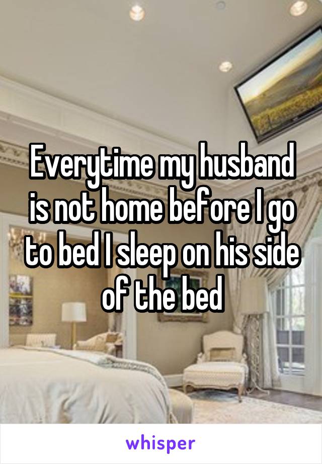 Everytime my husband is not home before I go to bed I sleep on his side of the bed