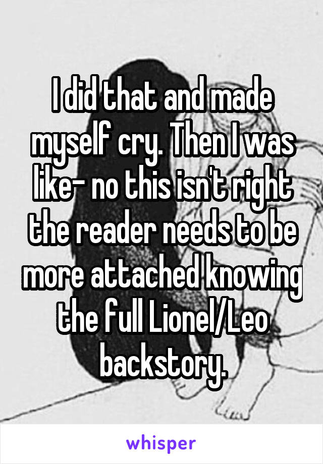 I did that and made myself cry. Then I was like- no this isn't right the reader needs to be more attached knowing the full Lionel/Leo backstory.