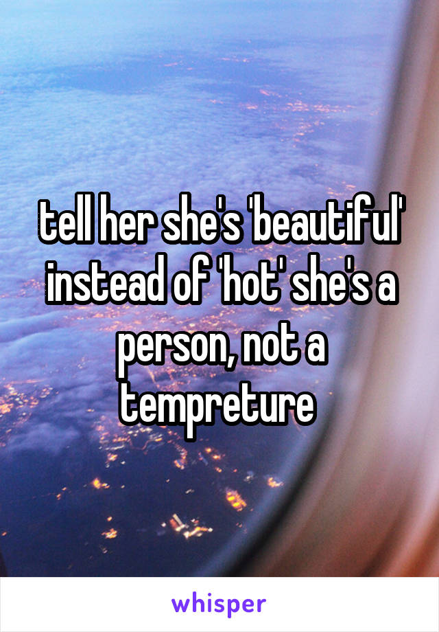 tell her she's 'beautiful' instead of 'hot' she's a person, not a tempreture 