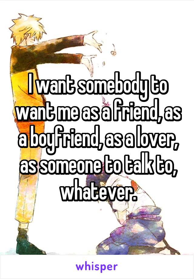 I want somebody to want me as a friend, as a boyfriend, as a lover, as someone to talk to, whatever.