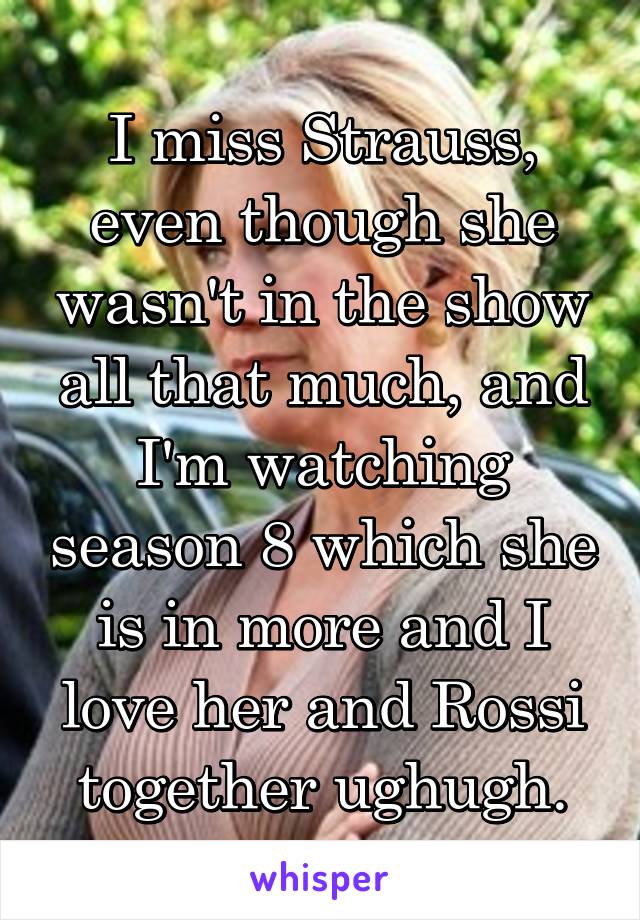 I miss Strauss, even though she wasn't in the show all that much, and I'm watching season 8 which she is in more and I love her and Rossi together ughugh.