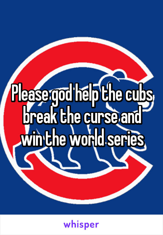 Please god help the cubs break the curse and win the world series