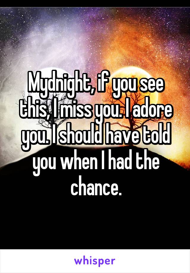Mydnight, if you see this, I miss you. I adore you. I should have told you when I had the chance.