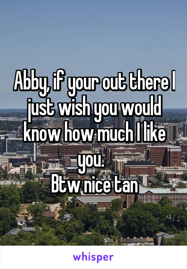 Abby, if your out there I just wish you would know how much I like you.  
Btw nice tan