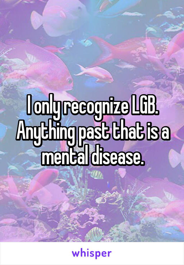I only recognize LGB. Anything past that is a mental disease.