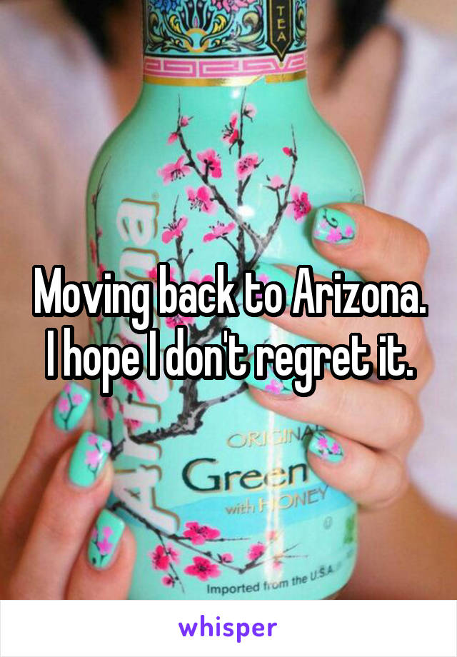 Moving back to Arizona. I hope I don't regret it.