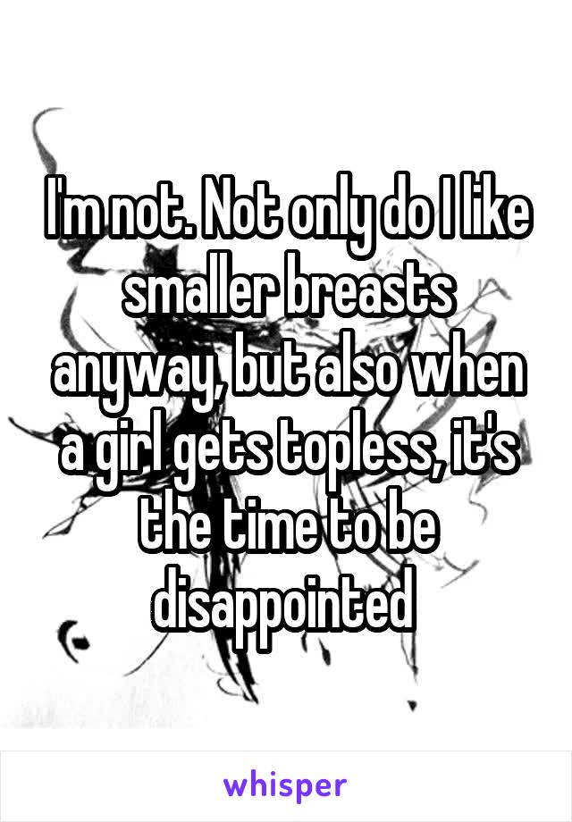 I'm not. Not only do I like smaller breasts anyway, but also when a girl gets topless, it's the time to be disappointed 