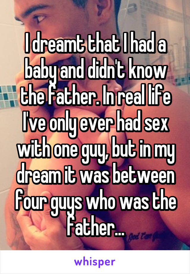 I dreamt that I had a baby and didn't know the father. In real life I've only ever had sex with one guy, but in my dream it was between four guys who was the father...