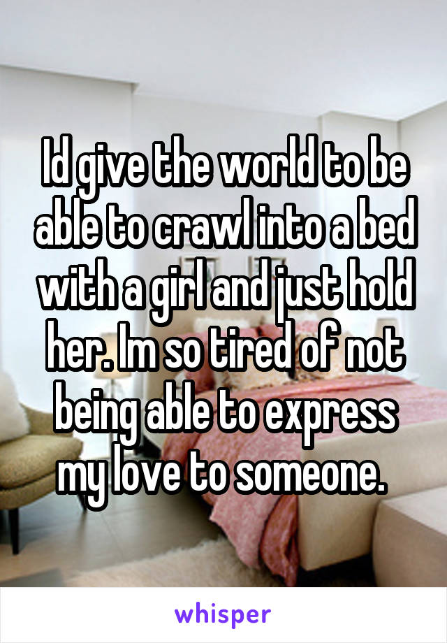 Id give the world to be able to crawl into a bed with a girl and just hold her. Im so tired of not being able to express my love to someone. 