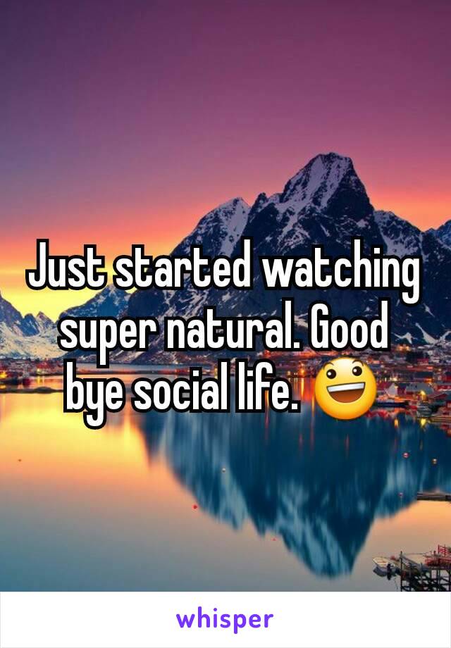 Just started watching super natural. Good bye social life. 😃