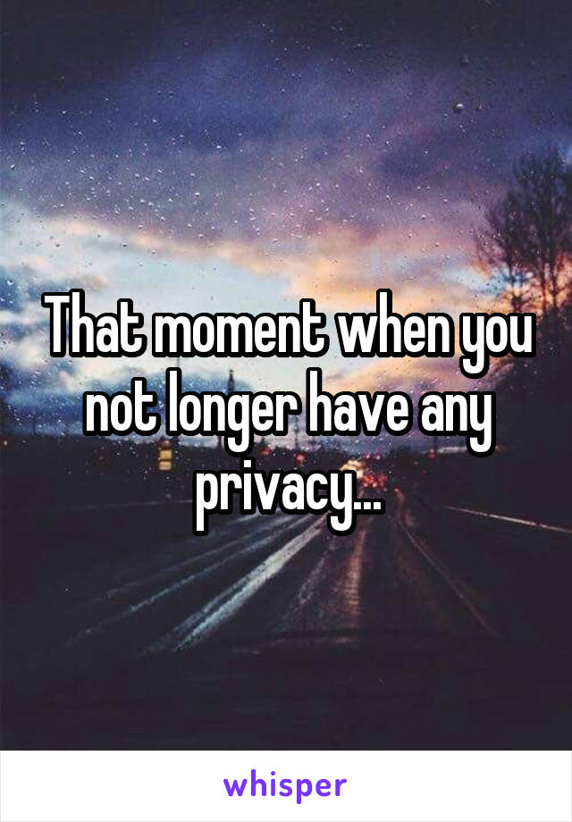 That moment when you not longer have any privacy...