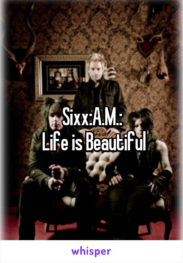 Sixx:A.M.:
 Life is Beautiful