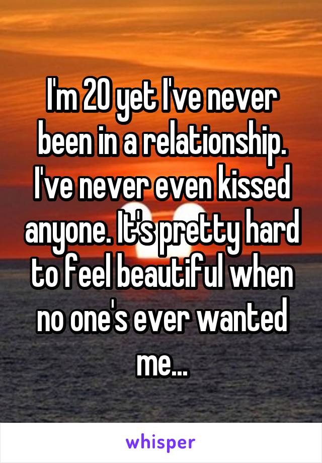 I'm 20 yet I've never been in a relationship. I've never even kissed anyone. It's pretty hard to feel beautiful when no one's ever wanted me...