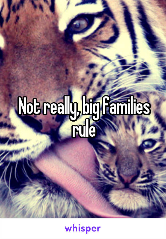 Not really, big families rule