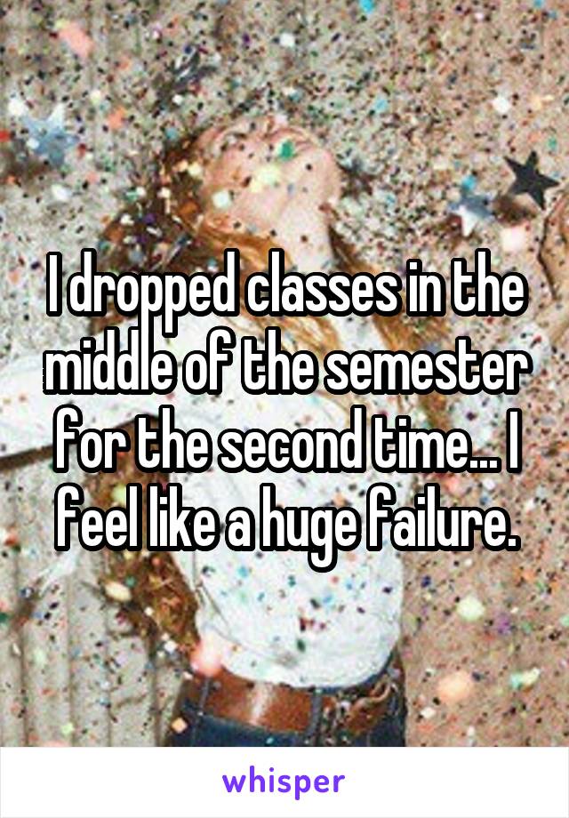 I dropped classes in the middle of the semester for the second time... I feel like a huge failure.