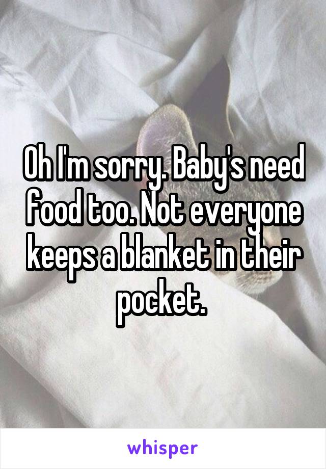 Oh I'm sorry. Baby's need food too. Not everyone keeps a blanket in their pocket. 