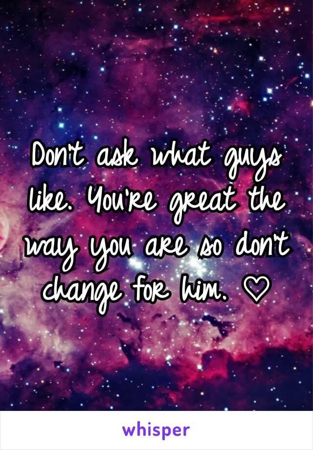 Don't ask what guys like. You're great the way you are so don't change for him. ♡