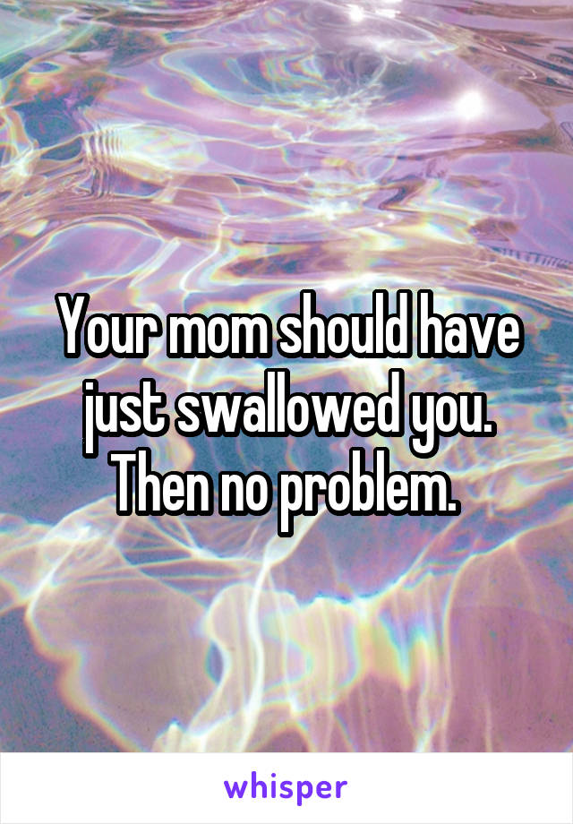Your mom should have just swallowed you. Then no problem. 