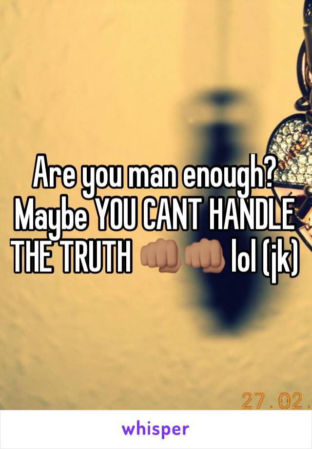 Are you man enough? Maybe YOU CANT HANDLE THE TRUTH 👊🏽👊🏽 lol (jk)