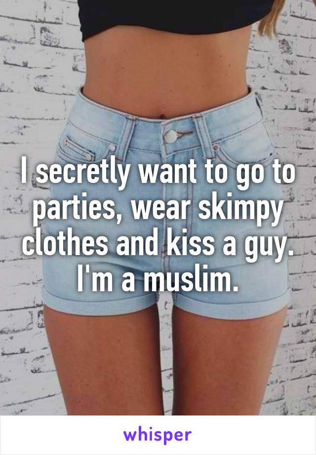 I secretly want to go to parties, wear skimpy clothes and kiss a guy. I'm a muslim.