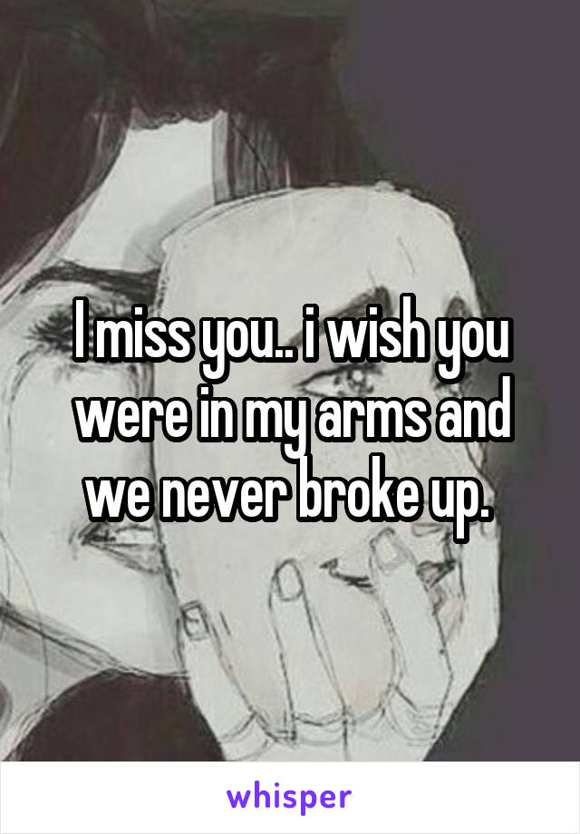 I miss you.. i wish you were in my arms and we never broke up. 