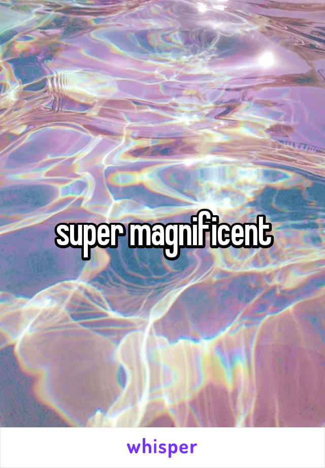 super magnificent