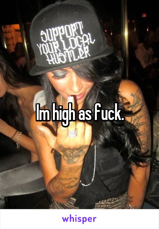 Im high as fuck.