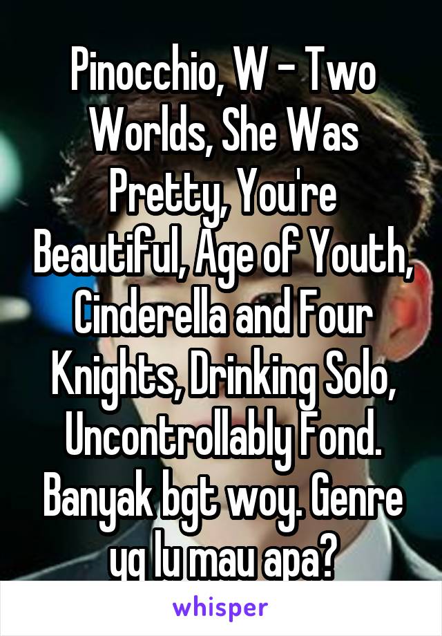 Pinocchio, W - Two Worlds, She Was Pretty, You're Beautiful, Age of Youth, Cinderella and Four Knights, Drinking Solo, Uncontrollably Fond. Banyak bgt woy. Genre yg lu mau apa?