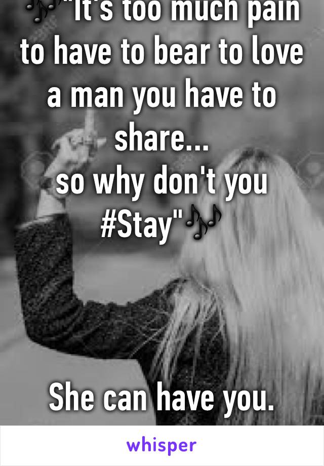 🎶"It's too much pain to have to bear to love a man you have to share...
so why don't you #Stay"🎶



She can have you.  