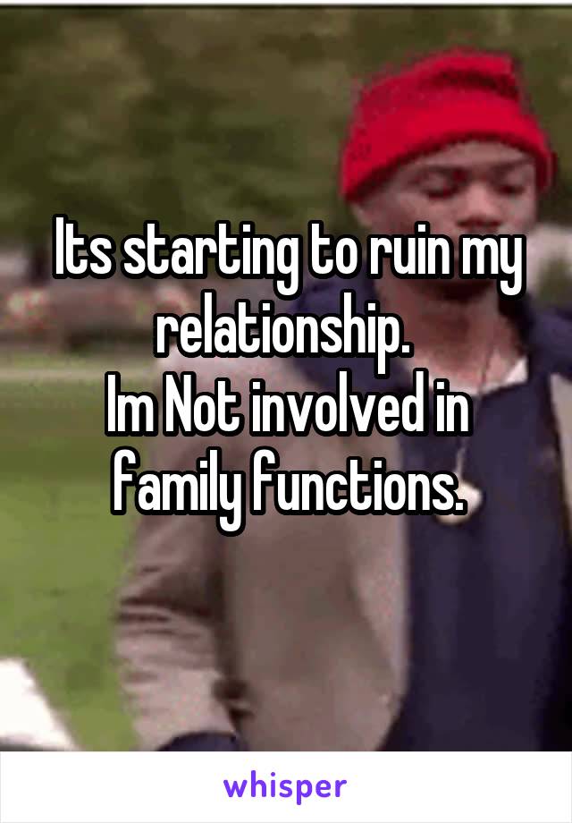 Its starting to ruin my relationship. 
Im Not involved in family functions.
