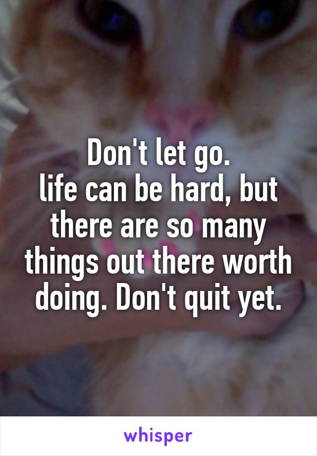 Don't let go.
life can be hard, but there are so many things out there worth doing. Don't quit yet.