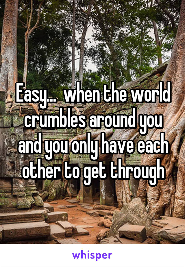 Easy...  when the world crumbles around you and you only have each other to get through